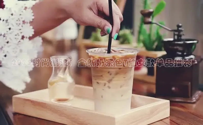2025时尚潮流：全新奶茶色T恤女款单品推荐